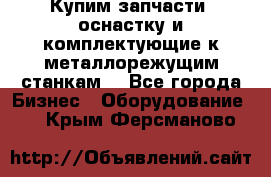  Купим запчасти, оснастку и комплектующие к металлорежущим станкам. - Все города Бизнес » Оборудование   . Крым,Ферсманово